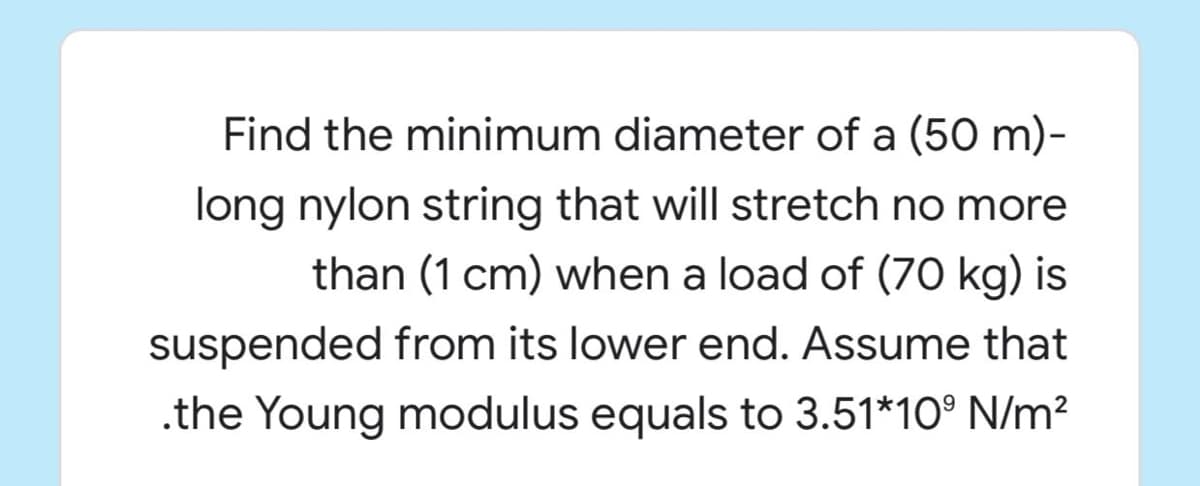 Find the minimum diameter of a (50 m)-
long nylon string that will stretch no more
than (1 cm) when a load of (70 kg) is
suspended from its lower end. Assume that
.the Young modulus equals to 3.51*10° N/m²
