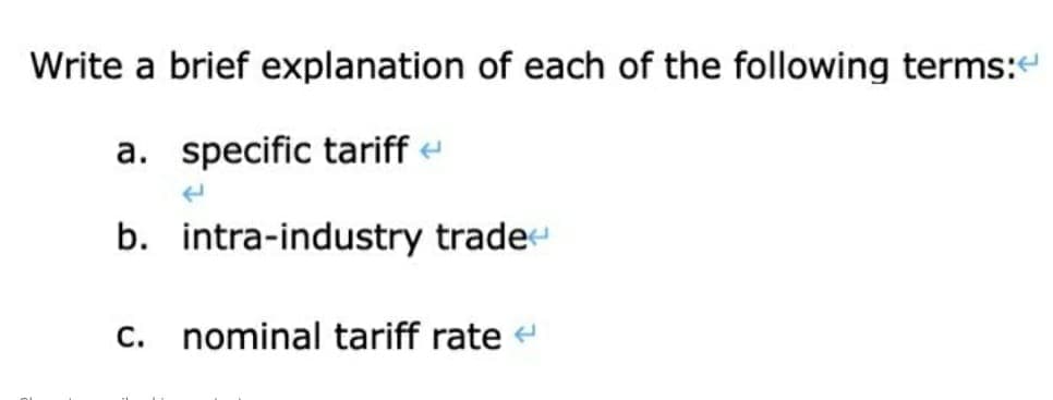 Write a brief explanation of each of the following terms:
a. specific tariff
b. intra-industry trade
C.
nominal tariff rate <