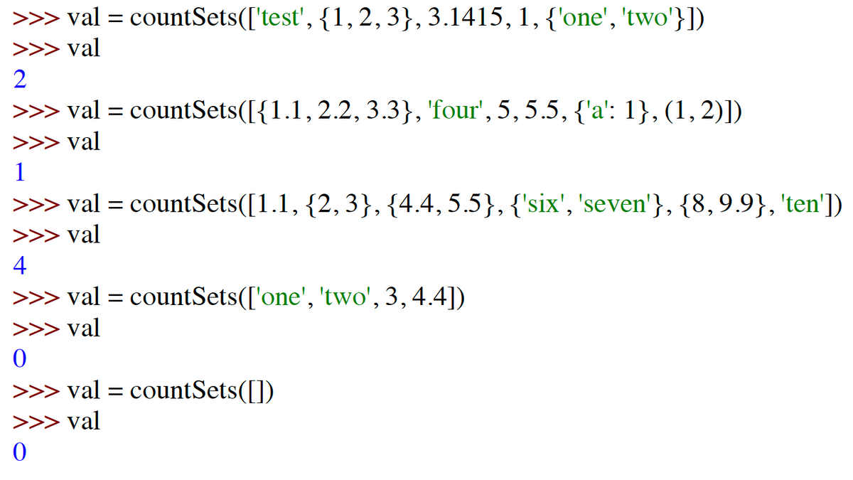 >>> val = countSets(['test', {1, 2,3}, 3.1415, 1,{'one', 'two'}])
>>> val
>>> val = countSets([{1.1, 2.2, 3.3}, 'four', 5, 5.5, {'a': 1}, (1,2)])
>>> val
1
>>> val = countSets([1.1, {2,3}, {4.4, 5.5}, {'six', 'seven'}, {8,9.9}, 'ten'])
>>> val
4
>>> val = countSets(['one', 'two', 3,4.4])
>>> val
>>> val = countSets([])
>>> val
