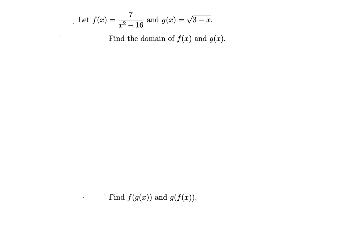 Let f(x) =
7
and g(x) = V3 – x.
x2 – 16
Find the domain of f(x) and g(x).
Find f(g(x)) and g(f(x)).
