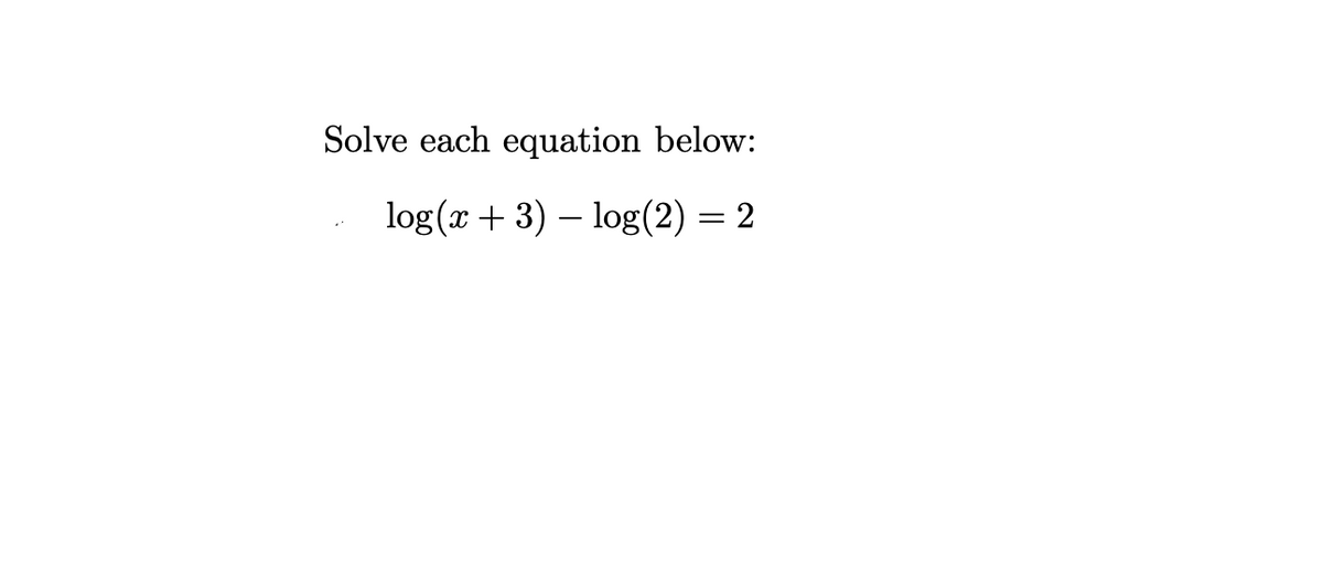 Solve each equation below:
log(x + 3) – log(2) = 2
