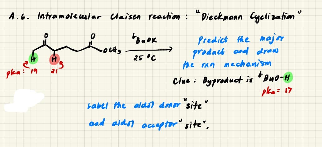 A.6. Intramolecular Claisen reaction : "Dieckmann Cyclizatim"
Predict fhe major
product and draw
the ran mechanism
25 °C
pka: 19
Clue :
Byproduct is
pkai 17
babel the alds1 domor site"
end aldor accoptor" site",
