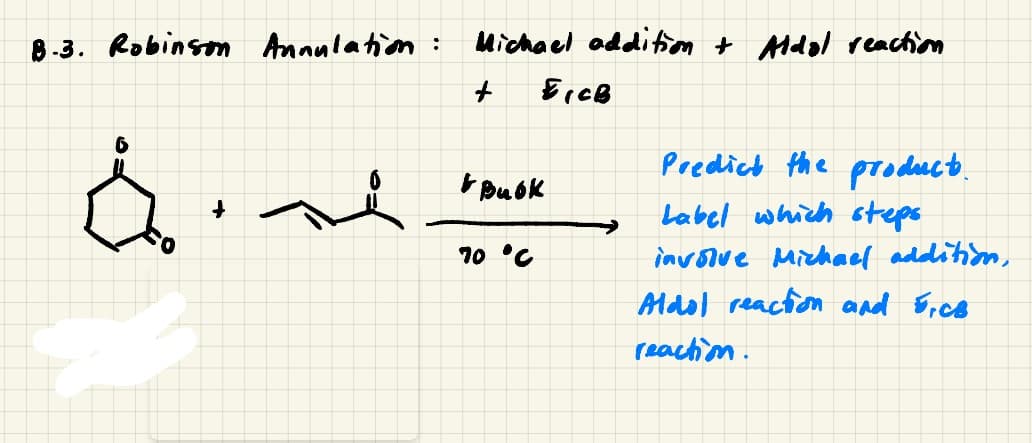 8-3. Robinsm Annulation :
Michael odditim + Mdal reaction
Predict the product.
Label which steps
involve Michael addition,
Mdol reaction and Fice
10 'C
reaction.
