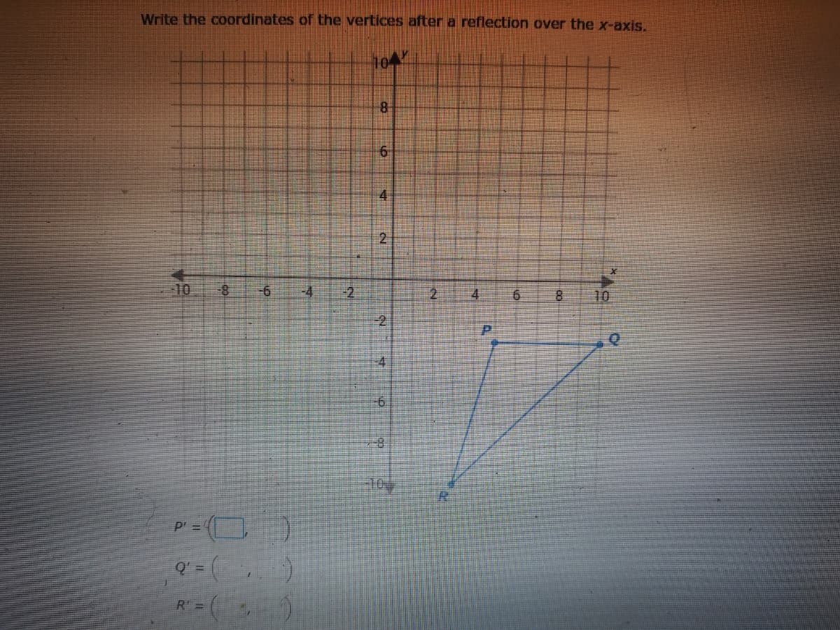 Write the coordinates of the vertices after a reflection over the x-axis.
8.
4
2.
-10
-8
-9-
-4
10
8-
Q' =
R =
