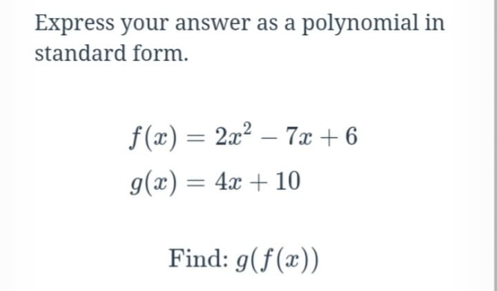 Express your answer as a polynomial in
standard form.
f (x) = 2x? – 7x + 6
g(x) = 4x + 10
Find: g(f(x))
