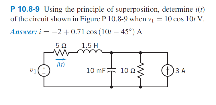 P 10.8-9 Using the principle of superposition, determine i(t)
of the circuit shown in Figure P 10.8-9 when vị
= 10 cos 10t V.
Answer: i = -2+0.71 cos (10t – 45°) A
5Ω
1.5 H
i(t)
10 mF
10 2.
(1)3 A
