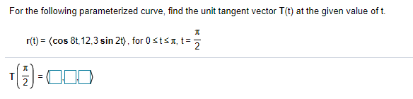 For the following parameterized curve, find the unit tangent vector T(t) at the given value of t.
r(t) = (cos 8t, 12,3 sin 2t), for 0sts A, t = 5
