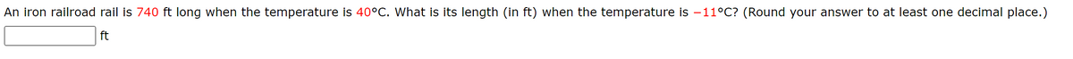 An iron railroad rail is 740 ft long when the temperature is 40°C. What is its length (in ft) when the temperature is –11°C? (Round your answer to at least one decimal place.)
ft
