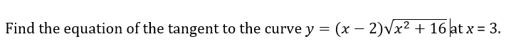 Find the equation of the tangent to the curve y = (x – 2)Vx² + 16 at x = 3.
