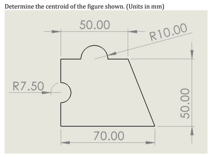 Determine the centroid of the figure shown. (Units in mm)
50.00
R10.00
R7.50
70.00
