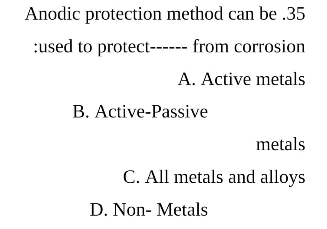 Anodic protection method can be .35
:used to protect------ from corrosion
A. Active metals
B. Active-Passive
metals
C. All metals and alloys
D. Non- Metals
