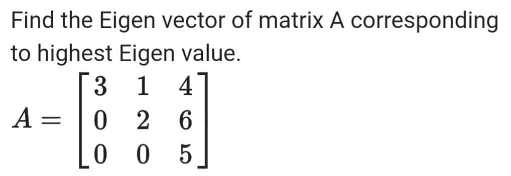 Find the Eigen vector of matrix A corresponding
to highest Eigen value.
3
1 4
A
02
26
00 5