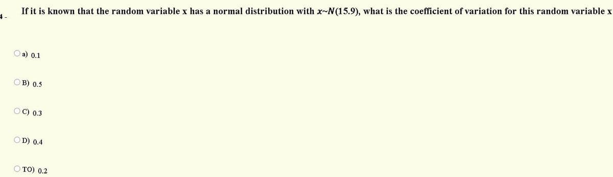 If it is known that the random variable x has a normal distribution with x-N(15.9), what is the coefficient of variation for this random variable x
O a) 0.1
O B) 0.5
O C) 0.3
O D) 0.4
O TO) 0.2
