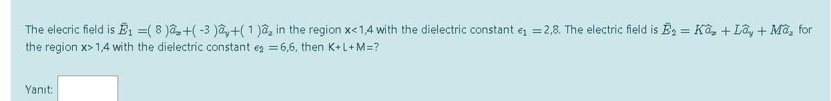 The elecric field is E1 =( 8 )+(-3 )a,+( 1 )a, in the region x<1,4 with the dielectric constant =2,8. The electric field is E2 = Ka + Lâ, + Mỡ, for
the region x> 1,4 with the dielectric constant e =6,6, then K+L+M=?
Yanıt:
