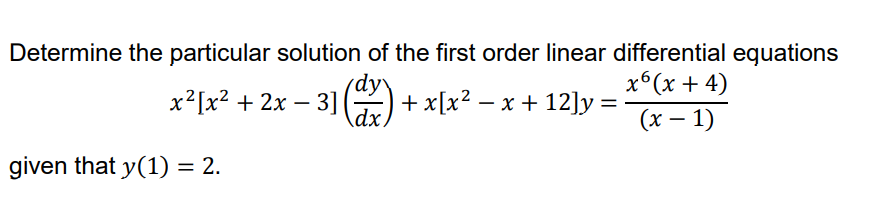 Determine the particular solution of the first order linear differential equations
dy
х°(x + 4)
х?[x? + 2х — 3]
+ x[x² – x + 12]y =
dx.
(x – 1)
given that y(1) = 2.
