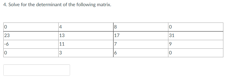 4. Solve for the determinant of the following matrix.
0
4
8
23
13
17
11
7
3
6
|-6
10
0
31
9