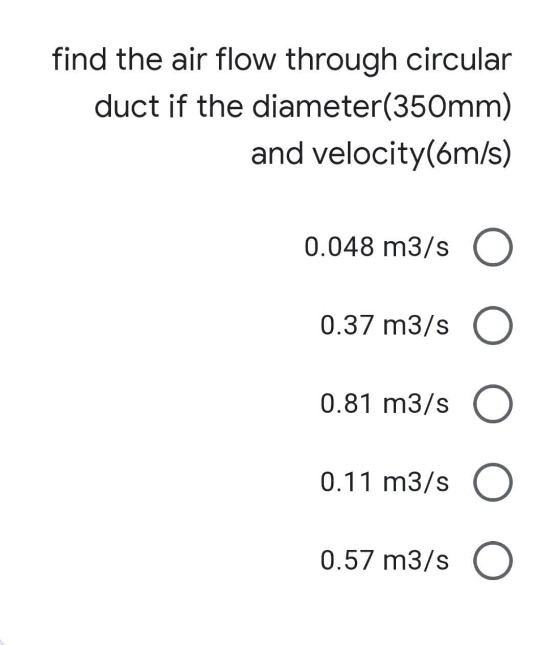 find the air flow through circular
duct if the diameter(350mm)
and velocity(6m/s)
0.048 m3/s O
0.37 m3/s O
0.81 m3/s O
0.11 m3/s O
0.57 m3/s O
