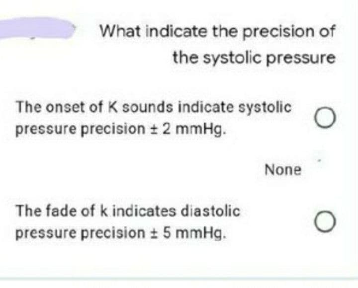 What indicate the precision of
the systolic pressure
The onset of K sounds indicate systolic
pressure precision + 2 mmHg.
None
The fade of k indicates diastolic
pressure precision 5 mmHg.
