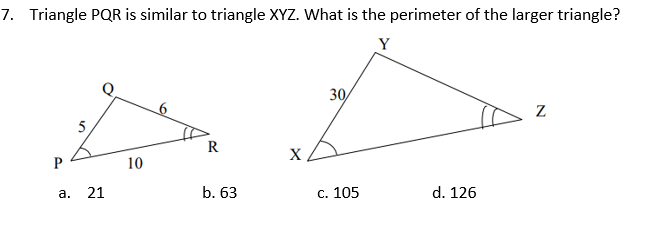 7. Triangle PQR is similar to triangle XYZ. What is the perimeter of the larger triangle?
Y
30
5
R
X
10
а. 21
b. 63
С. 105
d. 126
