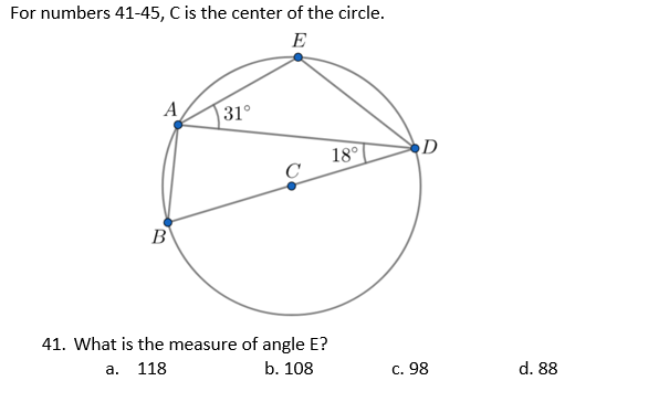 For numbers 41-45, C is the center of the circle.
E
A
31°
D
18°
C
B
41. What is the measure of angle E?
a. 118
b. 108
c. 98
d. 88
