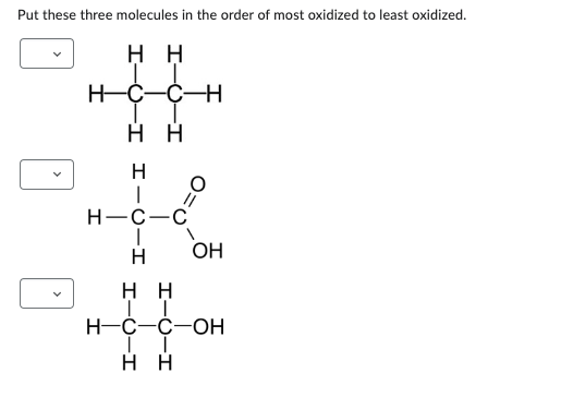 Put these three molecules in the order of most oxidized to least oxidized.
>
нн
нс-с-н
нн
H
н-с-с
I
Н
0=
OH
нн
II
H-C-C-OН
II
нн