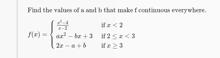 Find the values of a and b that make f continuous everywhere.
if x < 2
x-2
f(æ) =
ax? – bx + 3 if 2 < x < 3
2х — а +b
-
if æ > 3
