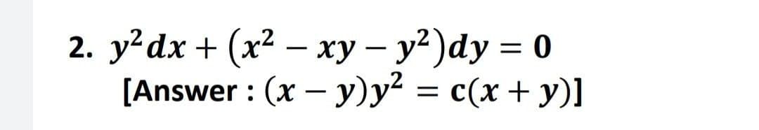 2. y²dx + (x² − xy - y²)dy = 0
[Answer: (x - y)y² = c(x + y)]