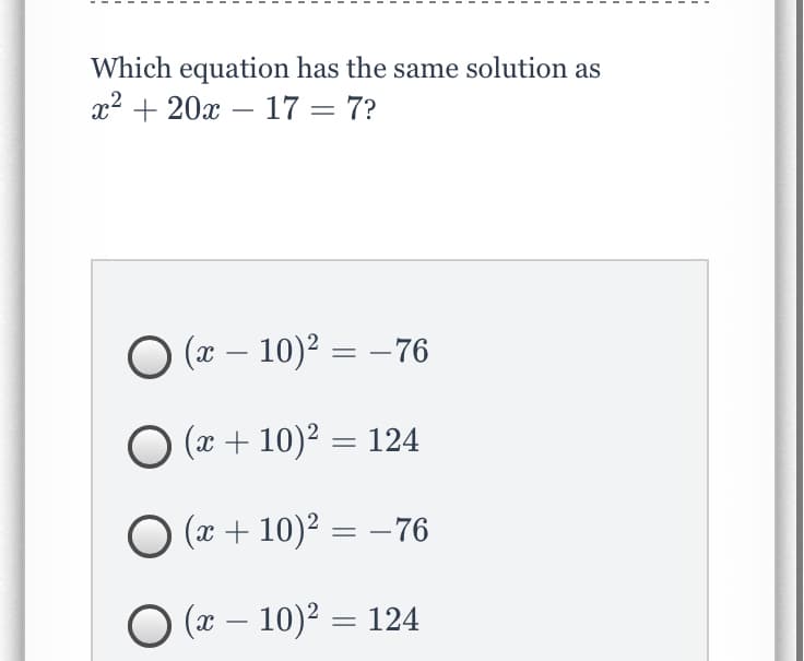 Which equation has the same solution as
x2 + 20x – 17 = 7?
(x – 10)2 = –76
(x + 10)2 = 124
O (x + 10)² = –76
(x – 10)² = 124
