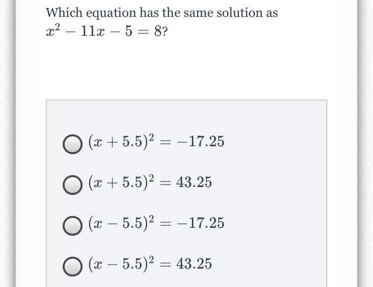 Which equation has the same solution as
x2 – 11x – 5 = 8?
%3D
(x + 5.5)2 = –17.25
O (x + 5.5)² = 43.25
O (x – 5.5)? = -17.25
O (x – 5.5)? = 43.25

