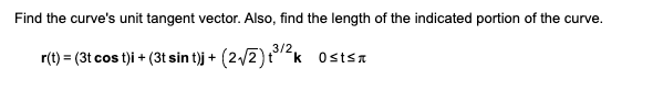 Find the curve's unit tangent vector. Also, find the length of the indicated portion of the curve.
r(t) = (3t cos t)i + (3t sin t)j + (2√/2)₁³/²k Ostst