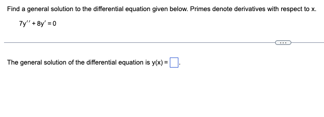 Find a general solution to the differential equation given below. Primes denote derivatives with respect to x.
7y" + 8y' = 0
The general solution of the differential equation is y(x) =.