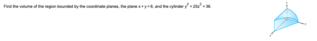 Find the volume of the region bounded by the coordinate planes, the plane x + y = 6, and the cylinder y² + 25z² = 36.
