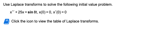 Use Laplace transforms to solve the following initial value problem.
x"' + 25x = sin 8t, x(0)=0, x'(0) = 0
Click the icon to view the table of Laplace transforms.