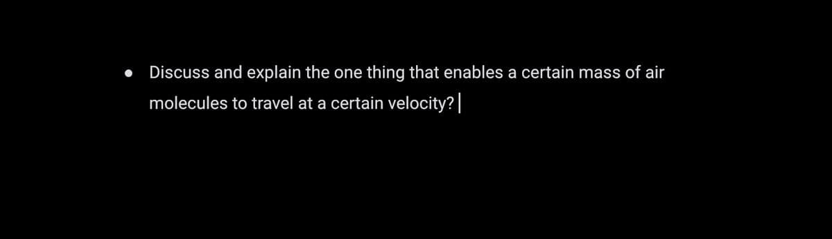 Discuss and explain the one thing that enables a certain mass of air
molecules to travel at a certain velocity?|
