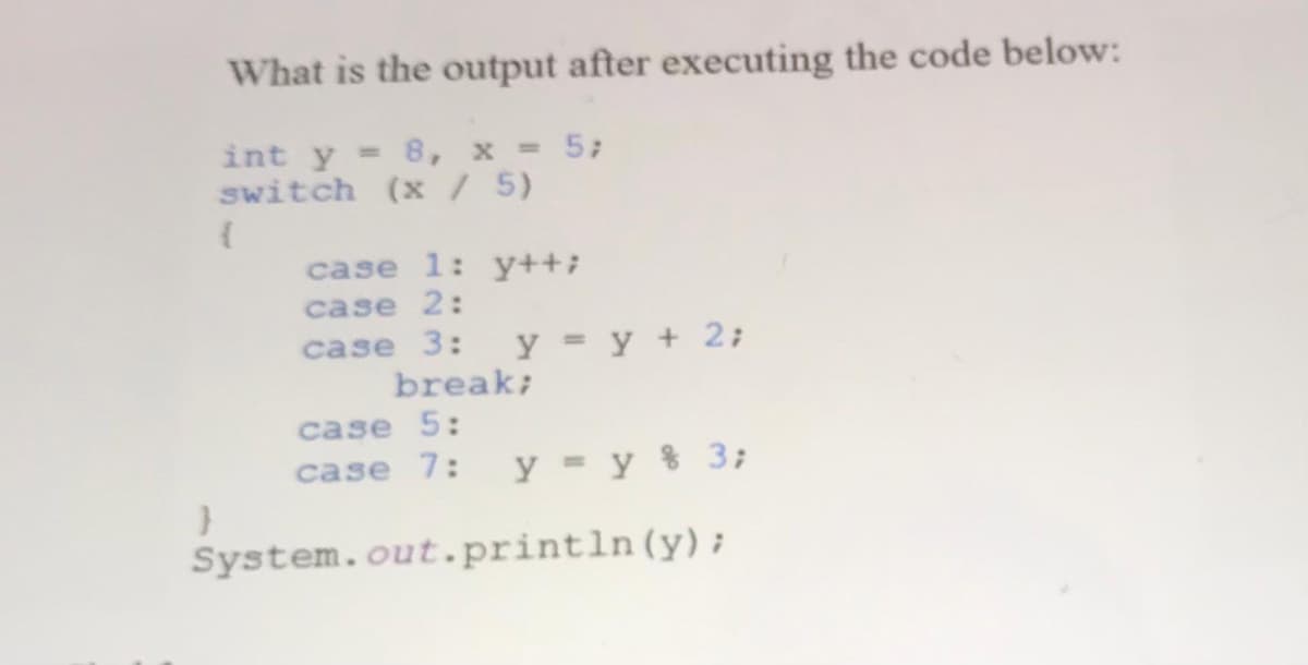 What is the output after executing the code below:
int y = 8, x = 5;
switch (x /5)
case 1: y++;
caзe 2:
case 3:
y = y + 2;
break;
case 5:
case 7:
y = y % 3;
System.out.println(y);
