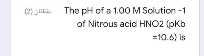 نقطتان )2(
The pH of a 1.00 M Solution -1
of Nitrous acid HNO2 (pKb
=10.6) is
