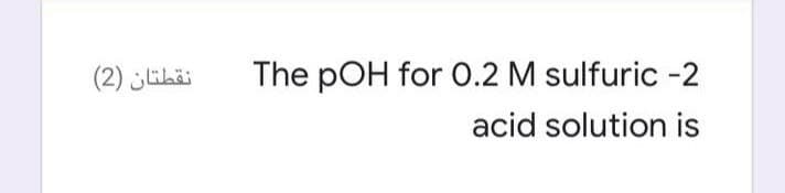 نقطتان )2(
The pOH for 0.2 M sulfuric -2
acid solution is
