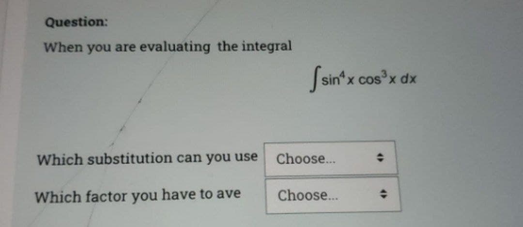 Question:
When you are evaluating the integral
Which substitution can you use
Which factor you have to ave
[sin¹x cos³x dx
Choose...
Choose...
O