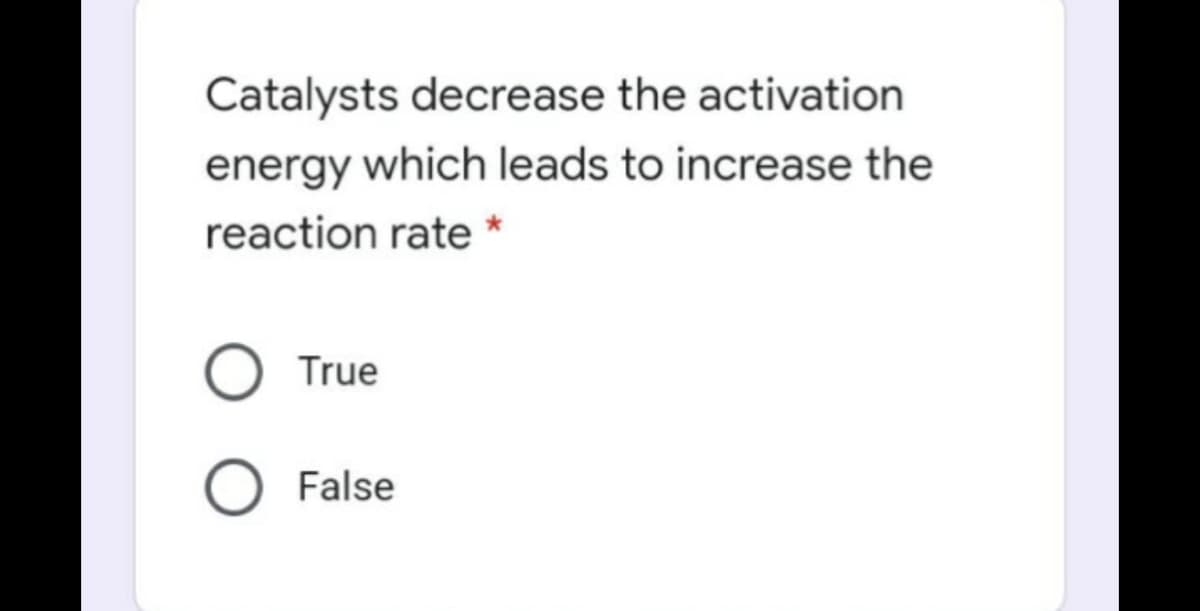 Catalysts decrease the activation
energy which leads to increase the
reaction rate *
True
False
