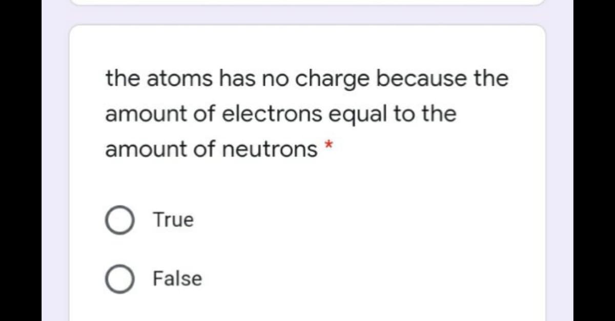 the atoms has no charge because the
amount of electrons equal to the
amount of neutrons *
True
O False
