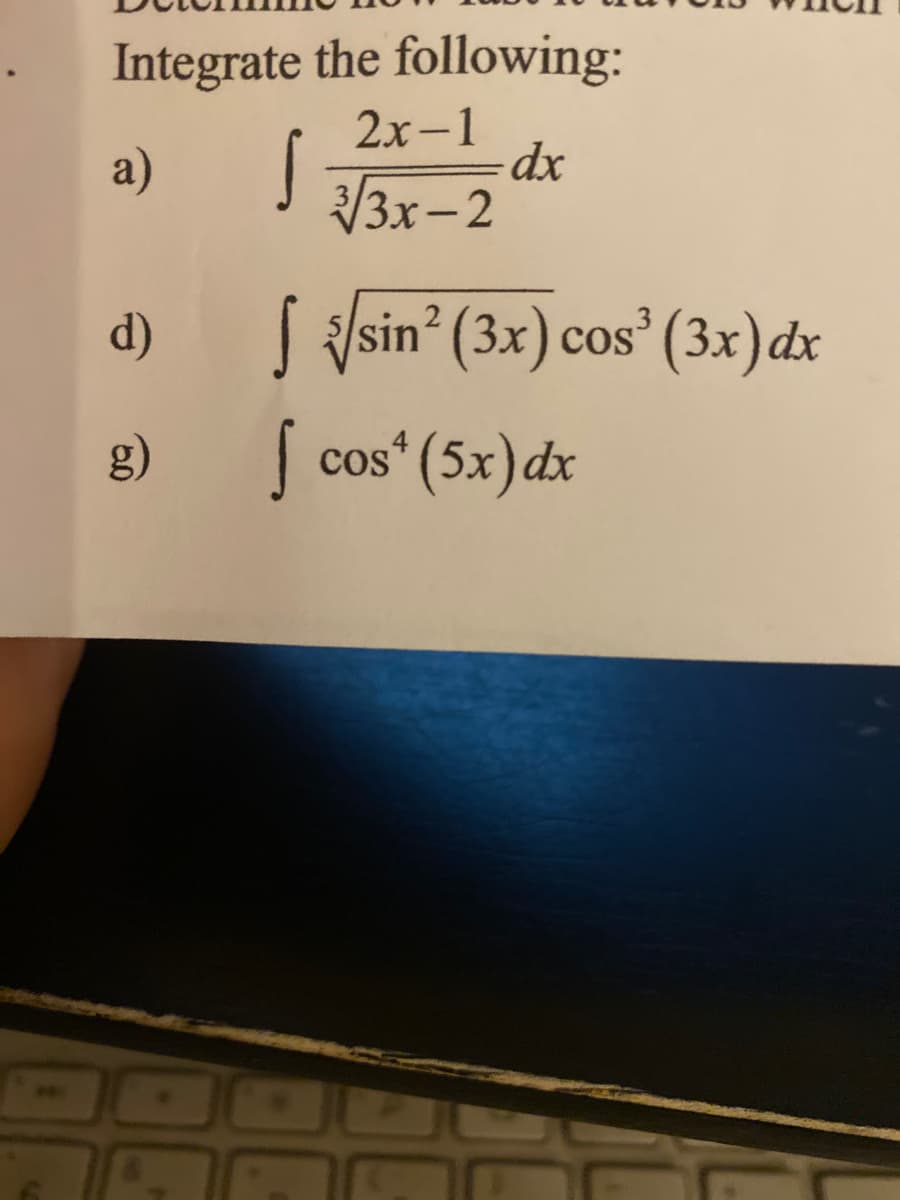 Integrate the following:
2х-1
a)
3x-2
d)
S sin? (3x) cos (3x)dx
g)
cos* (5x) dx
