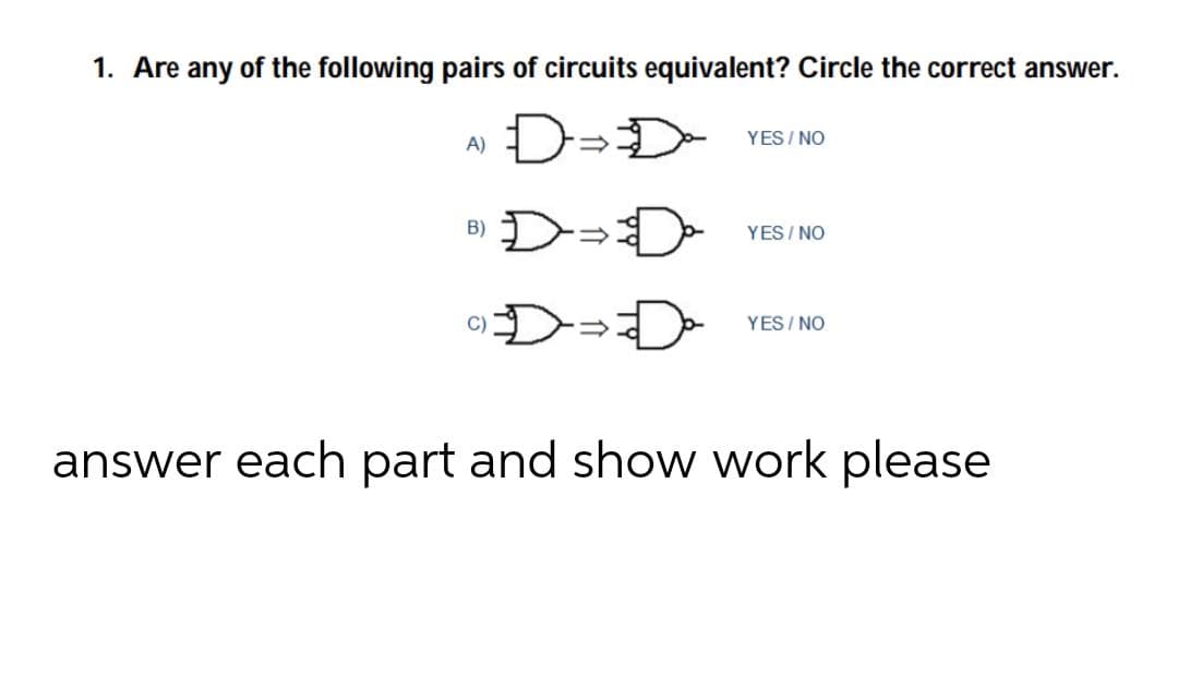 1. Are any of the following pairs of circuits equivalent? Circle the correct answer.
D=D
A)
YES/ NO
D=D
B)
YES/ NO
D=D
YES/ NO
answer each part and show work please
