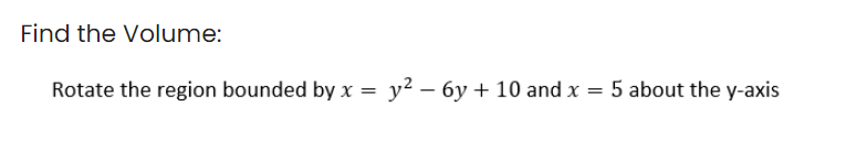 Find the Volume:
Rotate the region bounded by x = y² - 6y + 10 and x = 5 about the y-axis