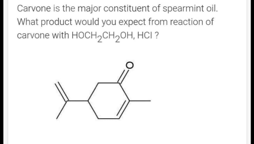 Carvone is the major constituent of spearmint oil.
What product would you expect from reaction of
carvone with HOCH₂CH₂OH, HCI ?