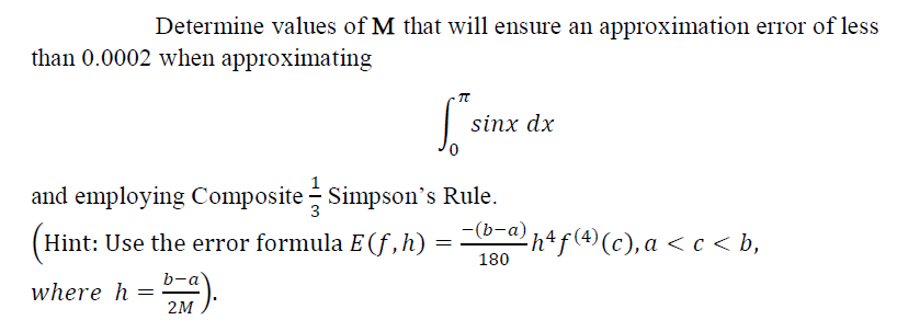 Determine values of M that will ensure an approximation error of less
than 0.0002 when approximating
sinx dx
and employing Composite - Simpson's Rule.
-(b-a)
(Hint: Use the error formula E (f,h)
h+f(4) (c), a < c < b,
180
b-a
where h =
2M
%3D
