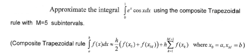 Approximate the integral fe* cos xdx using the composite Trapezoidal
rule with M=5 subintervals.
M-1
(Composite Trapezoidal rule ff(x)dx (f(x,) + f (xu))+ h£f(x,) where x, = a, x =6 )
k-1
