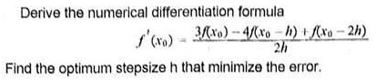 Derive the numerical differentiation formula
3/xo)-4(xo - h) + (xo - 2h)
Find the optimum stepsize h that minimize the error.
