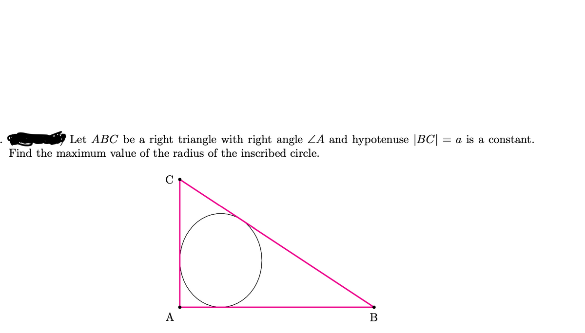 Let ABC be a right triangle with right angle ZA and hypotenuse |BC| = a is a constant.
Find the maximum value of the radius of the inscribed circle.
A
В

