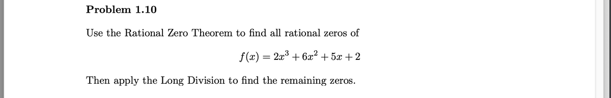 Problem 1.10
Use the Rational Zero Theorem to find all rational zeros of
f (x) = 2x° + 6x2 + 5x + 2
Then apply the Long Division to find the remaining zeros.
