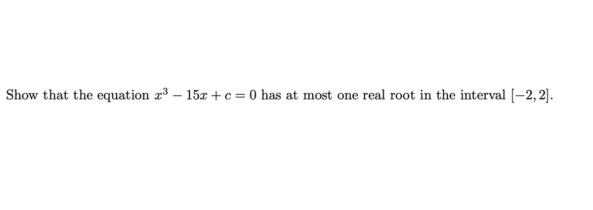 Show that the equation x3 – 15x + c = 0 has at most one real root in the interval [-2, 2].

